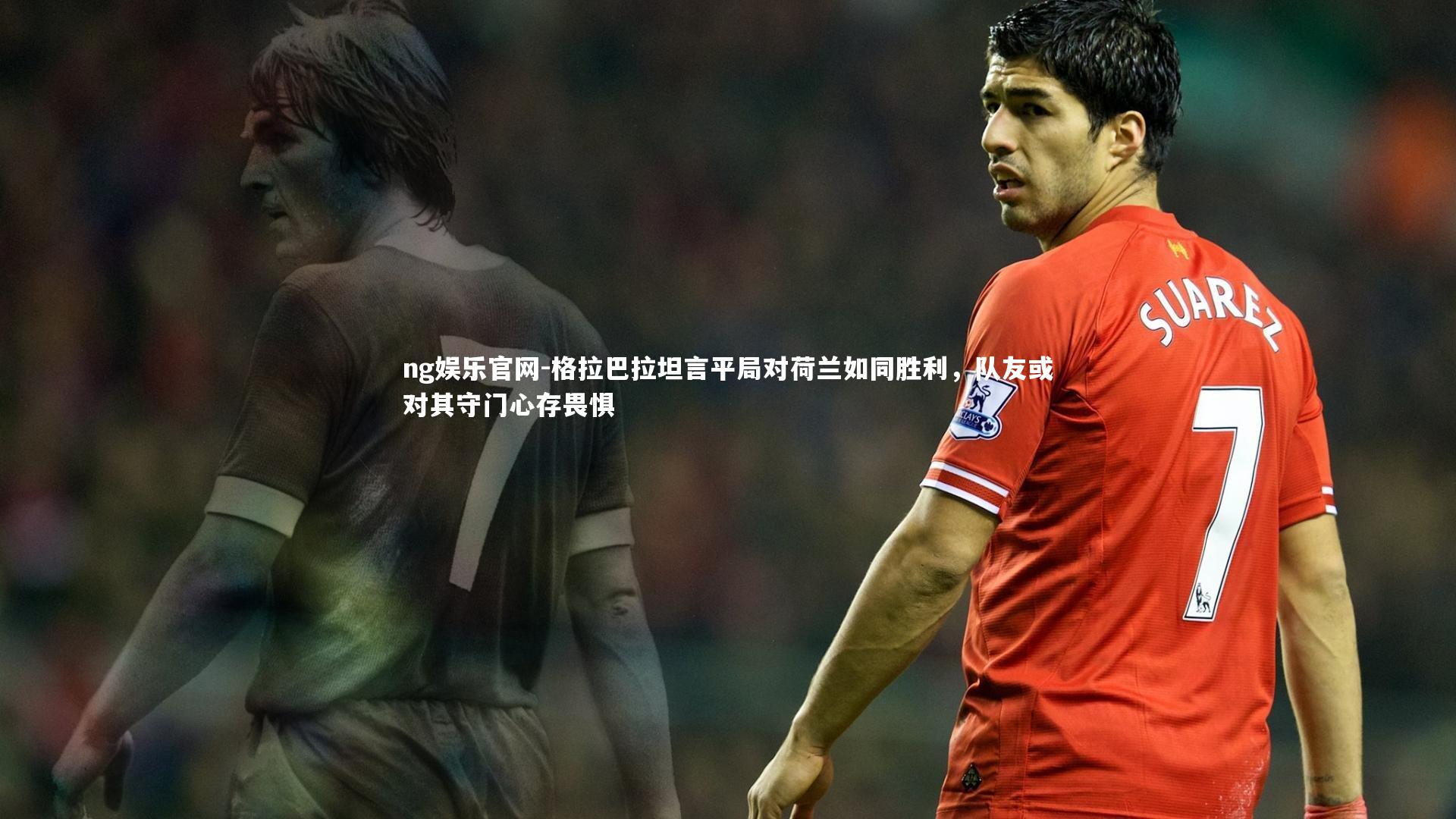 格拉巴拉坦言平局对荷兰如同胜利,队友或对其守门心存畏惧