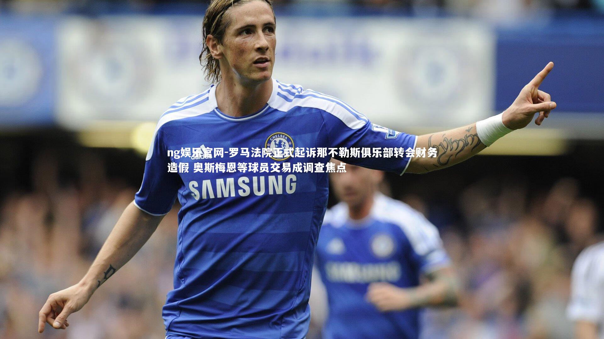 罗马法院正式起诉那不勒斯俱乐部转会财务造假 奥斯梅恩等球员交易成调查焦点